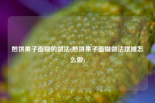 煎饼果子面糊的做法(煎饼果子面糊做法摆摊怎么做)