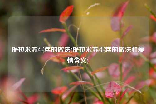 提拉米苏蛋糕的做法(提拉米苏蛋糕的做法和爱情含义)