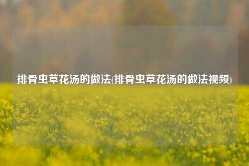 排骨虫草花汤的做法(排骨虫草花汤的做法视频)